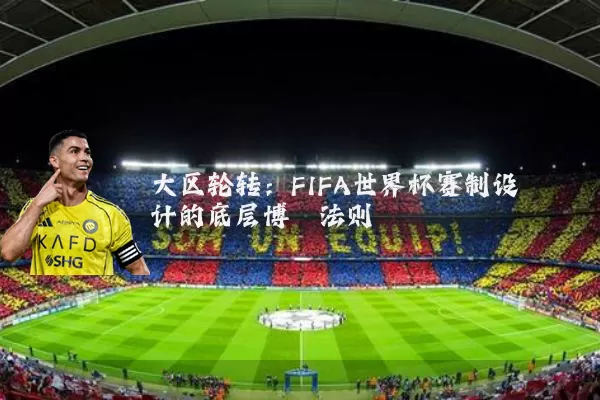 大区轮转:FIFA世界杯赛制设计的底层博弈法则