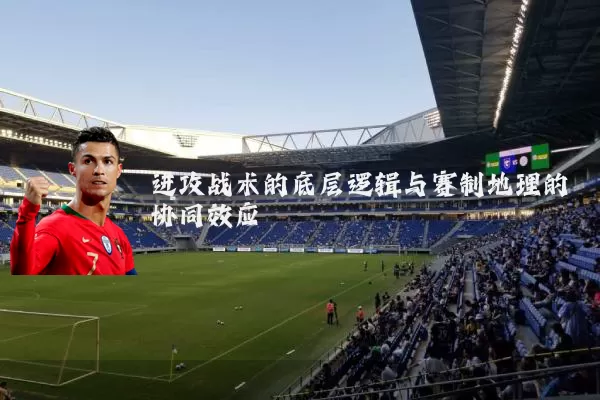 进攻战术的底层逻辑与赛制地理的协同效应