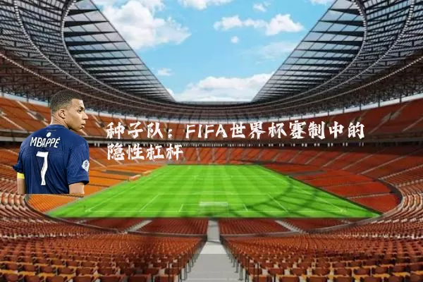 种子队:FIFA世界杯赛制中的隐性杠杆
