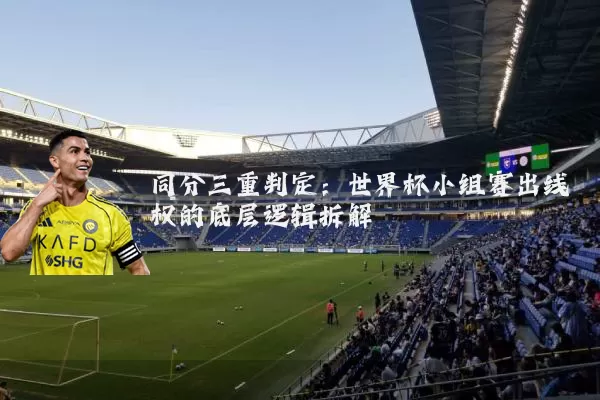 同分三重判定：世界杯小组赛出线权的底层逻辑拆解