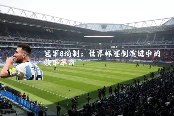 冠军8场制:世界杯赛制演进中的效率革命