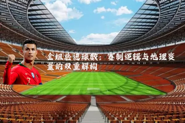 全组总进球数：赛制逻辑与地理变量的双重解构