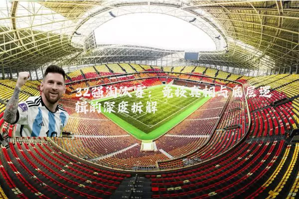 32强淘汰赛:竞技真相与底层逻辑的深度拆解