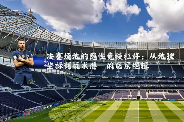 决赛场地的隐性竞技杠杆：从地理坐标到战术博弈的底层逻辑