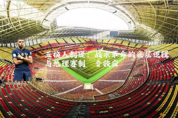 五换人制度：战术革命的底层逻辑与地理赛制耦合效应
