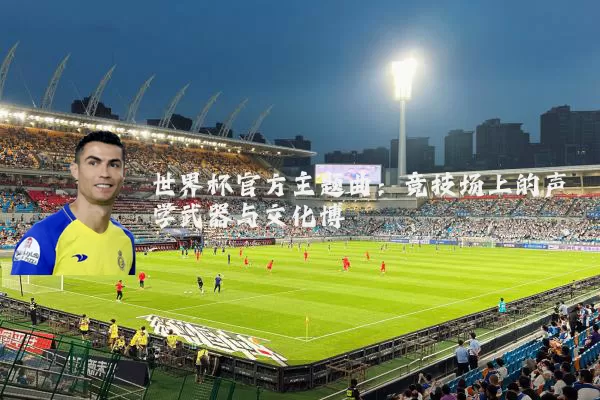 世界杯官方主题曲：竞技场上的声学武器与文化博弈
