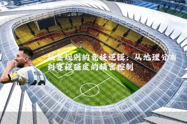 抽签规则的竞技逻辑:从地理分布到赛程强度的精密控制