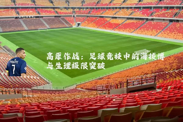 高原作战:足球竞技中的海拔博弈与生理极限突破
