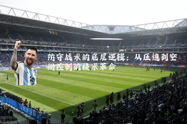 防守战术的底层逻辑:从压迫到空间控制的技术革命