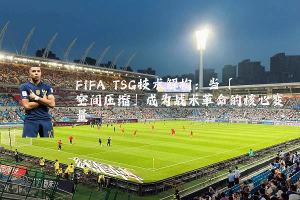 FIFA TSG技术解构:当「空间压缩」成为战术革命的核心变量