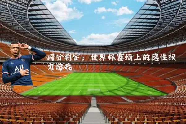 同分判定：世界杯赛场上的隐性权力游戏