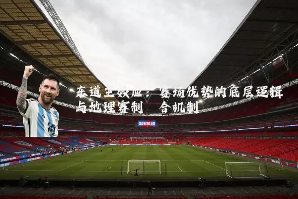 东道主效应:赛场优势的底层逻辑与地理赛制耦合机制
