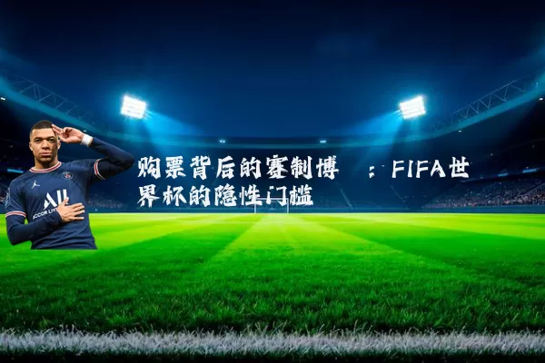 购票背后的赛制博弈:FIFA世界杯的隐性门槛