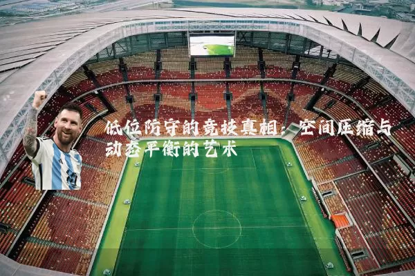 低位防守的竞技真相:空间压缩与动态平衡的艺术