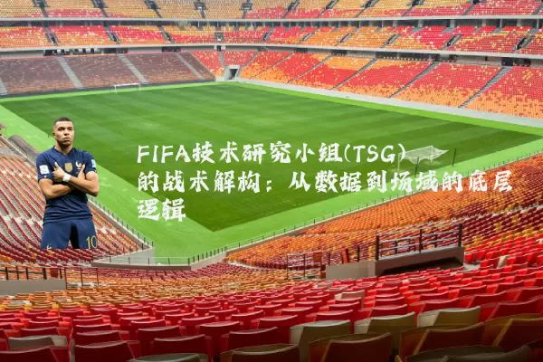 FIFA技术研究小组(TSG)的战术解构：从数据到场域的底层逻辑