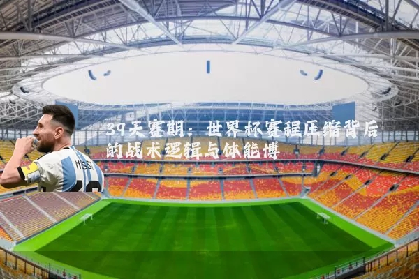 39天赛期：世界杯赛程压缩背后的战术逻辑与体能博弈