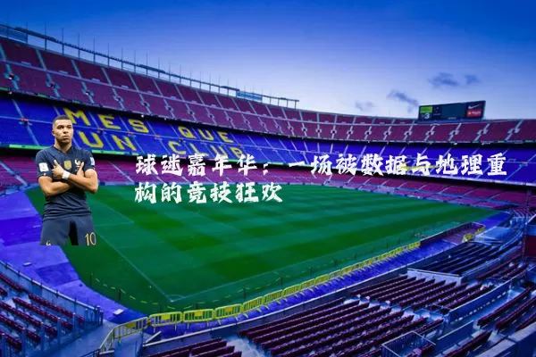 球迷嘉年华:一场被数据与地理重构的竞技狂欢