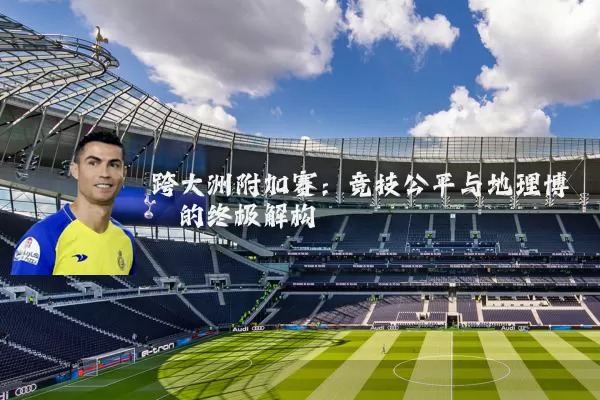 跨大洲附加赛:竞技公平与地理博弈的终极解构