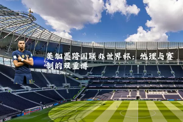 美加墨跨国联办世界杯：地理与赛制的双重博弈