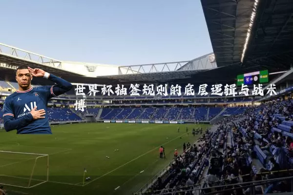 世界杯抽签规则的底层逻辑与战术博弈